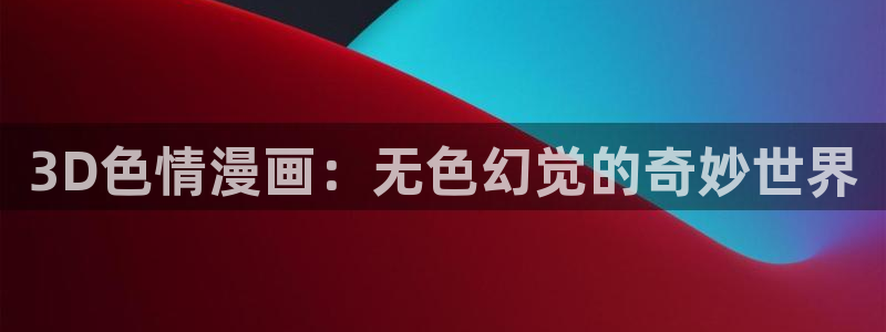 娱乐至上漫画奇漫屋：3D色情漫画：无色幻觉的奇妙世界